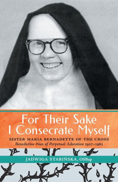 For Their Sake I Consecrate Myself: Sister Maria Bernadette of the Cross (Benedictine Nun Perpetual Adoration 1927-1963)