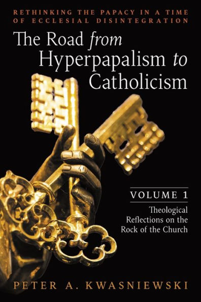 the Road from Hyperpapalism to Catholicism: Rethinking Papacy a Time of Ecclesial Disintegration: Volume 1 (Theological Reflections on Rock Church)