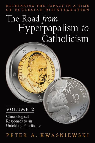 The Road from Hyperpapalism to Catholicism: Rethinking the Papacy in a Time of Ecclesial Disintegration: Volume 2 (Chronological Responses to an Unfolding Pontificate)