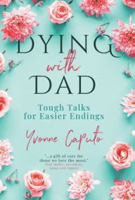 Title: Dying With Dad: Tough Talks for Easier Endings, Author: Yvonne Caputo