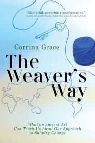 Title: The Weaver's Way: What An Ancient Art Can Teach You About Your Approach To Shaping Change, Author: Corrina Grace