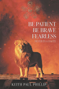 Title: Be Patient, Be Brave, Fearless, Never In A Haste, Author: Keith Paul Phillip