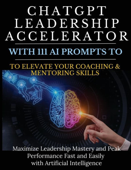 ChatGPT Leadership Accelerator with 111 AI Prompts to Elevate Your Coaching & Mentoring Skills: Maximize Mastery and Peak Performance Fast Easily Artificial Intelligence