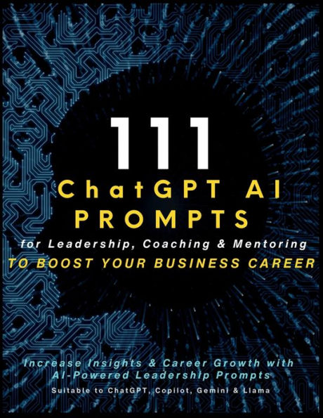 111 ChatGPT AI Prompts for Leadership, Coaching & Mentoring to Boost Your Business Career: Increase Insights & Career Growth with AI-Powered Leadership Prompts Suitable to ChatGPT, Copilot, Gemini & Llama