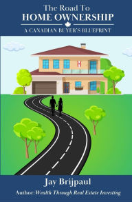 Title: The Road To Home Ownership: A Canadian Buyer's Blueprint, Author: Jay Brijpaul