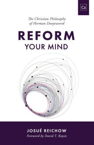 Title: Reform Your Mind: The Philosophy of Herman Dooyeweerd, Author: Josuï Reichow