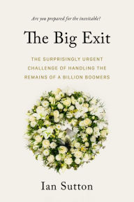 Title: The Big Exit: The Surprisingly Urgent Challenge of Handling the Remains of a Billion Boomers, Author: Ian Sutton