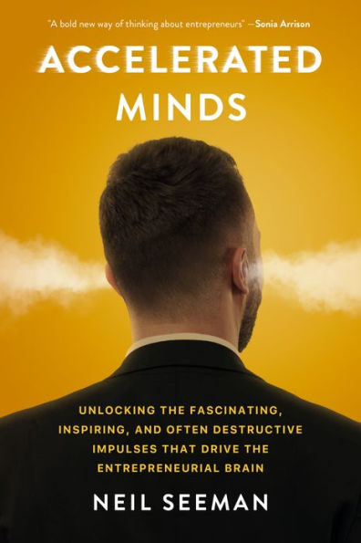 Accelerated Minds: Unlocking the Fascinating, Inspiring, and Often Destructive Impulses that Drive Entrepreneurial Brain