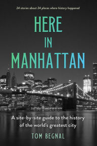 Title: Here in Manhattan: A Site-by-Site Guide to the History of the World's Greatest City, Author: Tom Begnal