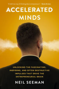 Title: Accelerated Minds: Unlocking the Fascinating, Inspiring, and Often Destructive Impulses that Drive the Entrepreneurial Brain, Author: Neil Seeman