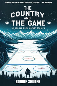 Title: The Country and the Game: 30,000 Miles of Hockey Stories, Author: Ronnie Shuker