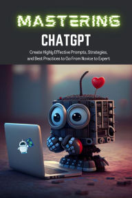 Title: Mastering ChatGPT: Create Highly Effective Prompts, Strategies, and Best Practices to Go From Novice to Expert, Author: TJ Books