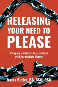 Title: Releasing Your Need to Please: Escaping Romantic Relationships with Narcissistic Women, Author: James Butler