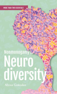 Title: Nonmonogamy and Neurodiversity: A More Than Two Essentials Guide, Author: Alyssa Gonzalez