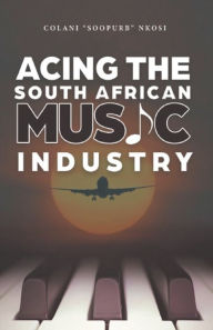 Title: Acing the South African Music Industry, Author: Colani Soopurb Nkosi