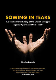 Title: Sowing in Tears: A Documentary History of the Church Struggle Against Apartheid 1960 - 1990, Author: John Lamola