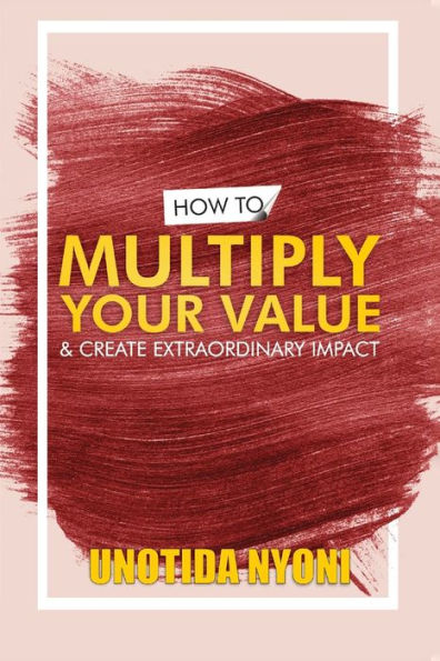 HOW TO MULTIPLY YOUR VALUE AND CREATE EXTRAORDINARY IMPACT