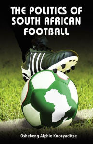 Title: The Politics of South African Football, Author: Alpheus Koonyaditse