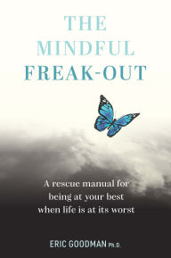 Title: The Mindful Freak-Out: A rescue manual for being at your best when life is at its worst, Author: Eric Goodman