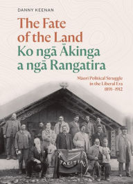Title: The Fate of the Land Ko nga Akinga a nga Rangatira: Maori political struggle in the Liberal era 1891-1912, Author: Danny Keenan
