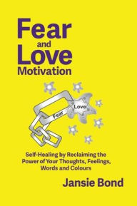 Title: Fear and Love Motivation: Self-Healing by Reclaiming the Power of Your Thoughts, Feelings, Words and Colours, Author: Jansie Bond