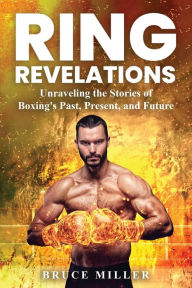 Title: Ring Revelations: Unraveling the Stories of Boxing's Past, Present, and Future, Author: Bruce Miller