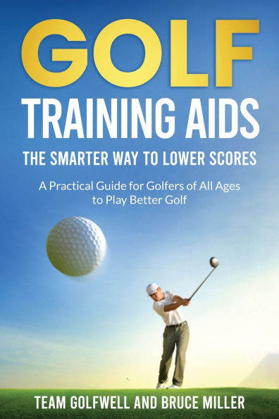 Golf Training Aids -- The Smarter Way to Lower Scores: A Practical Guide for Golfers of All Ages to Play Better Golf