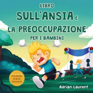 Title: Libro sull'ansia e la preoccupazione per i bambini: Libro illustrato calmante per bambini su come parlare, superare e autoregolare la preoccupazione, la paura e l'ansia per i bambini piccoli, Author: Adrian Laurent