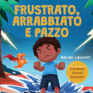 Title: Frustrato, arrabbiato e pazzo: n libro illustrato per bambini sul gestire autonomamente la frustrazione, i capricci e la rabbia per i più piccoli, maschietti e femminucce, Author: Adrian Laurent