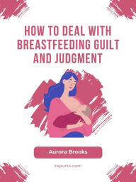 Title: How to Deal with Breastfeeding Guilt and Judgment, Author: Aurora Brooks