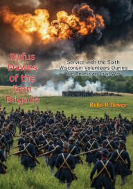 Title: Rufus Dawes of the Iron Brigade: Service with the Sixth Wisconsin Volunteers During the American Civil War: [Illustrated Edition], Author: Rufus R Dawes