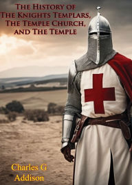 Title: The History of The Knights Templars, The Temple Church, and The Temple, Author: Charles G Addison