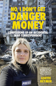 Title: No, I Don't Get Danger Money: Confessions of an Accidental War Correspondent, Author: Lisette Reymer