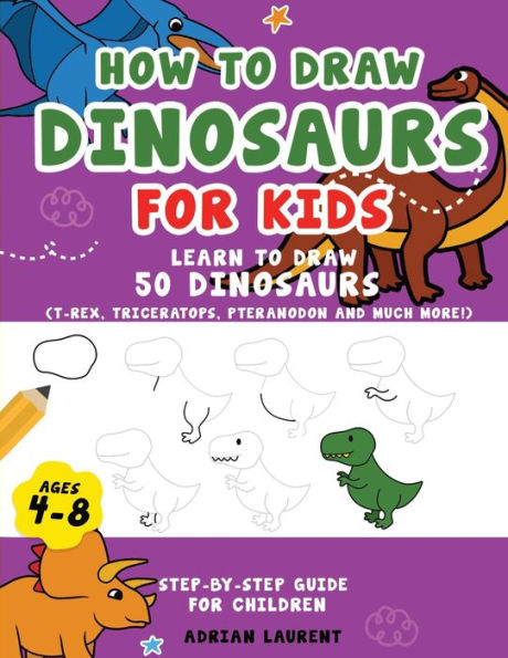 How to Draw Dinosaurs for Kids 4-8: Learn How to Draw 50 Favorite, Cute and Ferocious Dinosaurs Step-by-Step for Children Ages 4-8 (T-Rex, Triceratops, Pteranodon and Much More!)