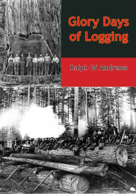Title: Glory Days of Logging, Author: Ralph W Andrews