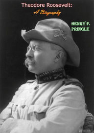 Title: Theodore Roosevelt: A Biography, Author: Henry F. Pringle