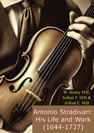 Title: Antonio Stradivari: His Life and Work (1644-1737), Author: W. Henry Hill
