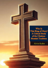 Title: Who Is This King of Glory? A Critical Study of the Christos-Messiah Tradition, Author: Alvin Kuhn