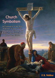 Title: Church Symbolism; an Explanation of the More Important Symbols of the Old and New Testament,: the Primitive, the Mediaeval and the Modern Church, Author: F. R. Webber