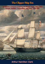 Title: The Clipper Ship Era: An Epitome of Famous American and British Clipper Ships,: Their Owners, Builders, Commanders, and Crews, 1843-1869, Author: Arthur Hamilton Clark