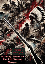 Title: My Army Life and the Fort Phil. Kearney Massacre:: The Classic Account of an Infantry Lieutenant's Wife on the Great Plains During the Indian Wars, Author: Frances C Carrington