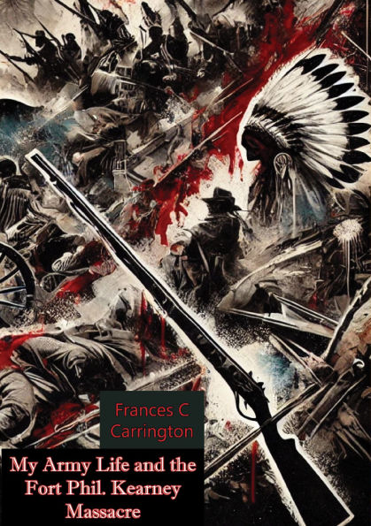 My Army Life and the Fort Phil. Kearney Massacre:: The Classic Account of an Infantry Lieutenant's Wife on the Great Plains During the Indian Wars