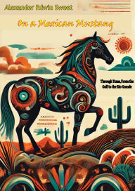 Title: On a Mexican Mustang, Through Texas, From the Gulf to the Rio Grande, Author: Alexander Edwin Sweet