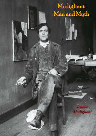 Title: Modigliani: Man and Myth - Biography and Works of Italian Painter and Sculptor Amedeo Modigliani, Author: Jeanne Modigliani