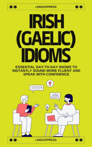 Title: Irish Gaelic Idioms: Essential Day-to-Day Idioms to Instantly Sound More Fluent and Speak with Confidence, Author: lingoXpress