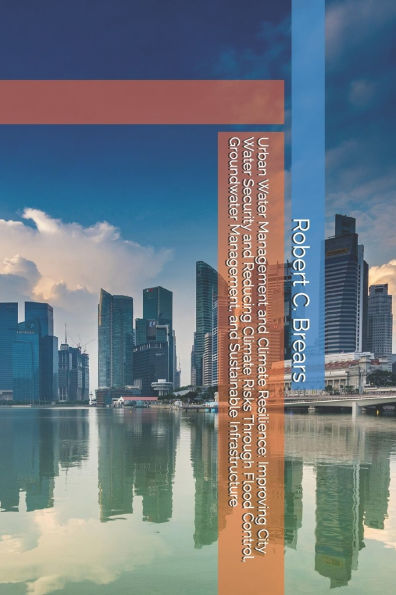 Urban Water Management and Climate Resilience: Improving City Water Security and Reducing Climate Risks Through Flood Control, Groundwater Management, and Sustainable Infrastructure