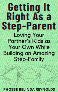 Title: Getting It Right As a Step-Parent: Loving Your Partner's Kids as Your Own While Building an Amazing Step-Family, Author: PHOEBE BELINDA REYNOLDS