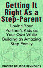 Getting It Right As a Step-Parent: Loving Your Partner's Kids as Your Own While Building an Amazing Step-Family