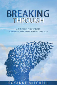 Title: BREAKING THROUGH: A Christian's Perspective on a Journey to Freedom from Anxiety and Fear, Author: Royanne Mitchell