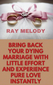 Title: Bring Back Your Dying Marriage With Little Effort And Experience Pure Love Instantly, Author: Ray Melody